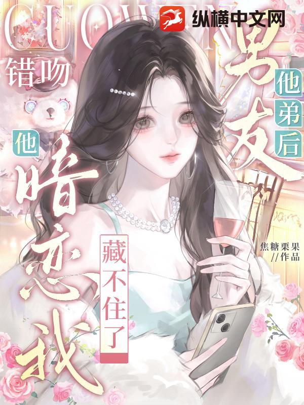 错吻男友他弟后，他暗恋我藏不住了章节列表