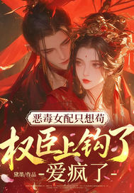 恶毒女配只想苟，权臣上钩了！爱疯了！章节列表