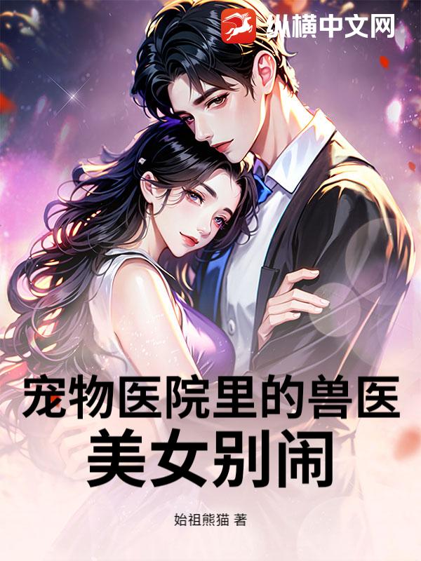 宠物医院里的兽医：美女别闹！章节列表