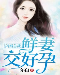 闪婚总裁，鲜妻交好孕章节列表