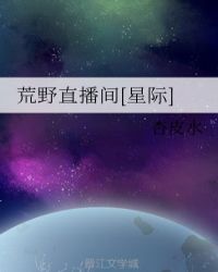 荒野直播间[星际]章节列表