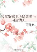 我在锦衣卫所给弟弟上司当情人章节列表