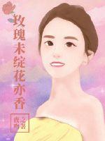 玫瑰未绽花亦香章节列表