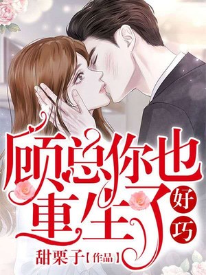 好巧，顾总你也重生了章节列表