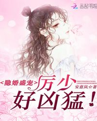 隐婚盛宠：厉少，好凶猛！章节列表