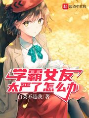 学霸女友太严了怎么办章节列表