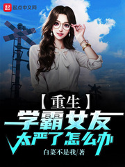 重生：学霸女友太严了怎么办（学霸女友太严了怎么办）章节列表